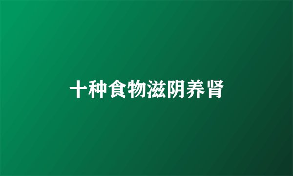 十种食物滋阴养肾