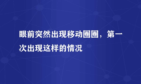 眼前突然出现移动圈圈，第一次出现这样的情况