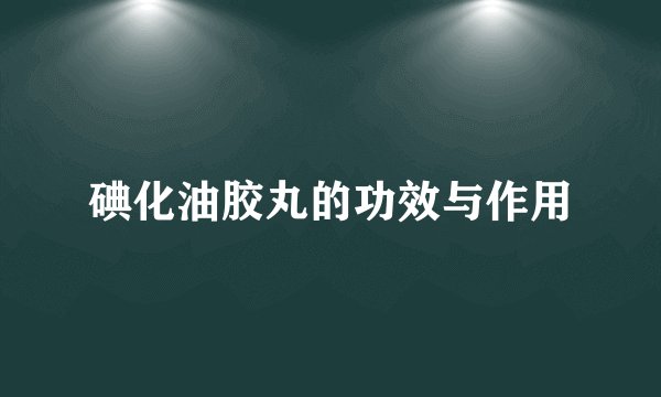 碘化油胶丸的功效与作用