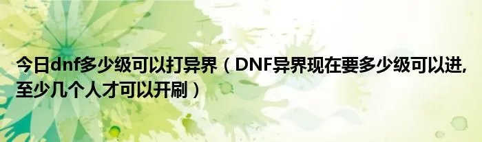 今日dnf多少级可以打异界（DNF异界现在要多少级可以进,至少几个人才可以开刷）