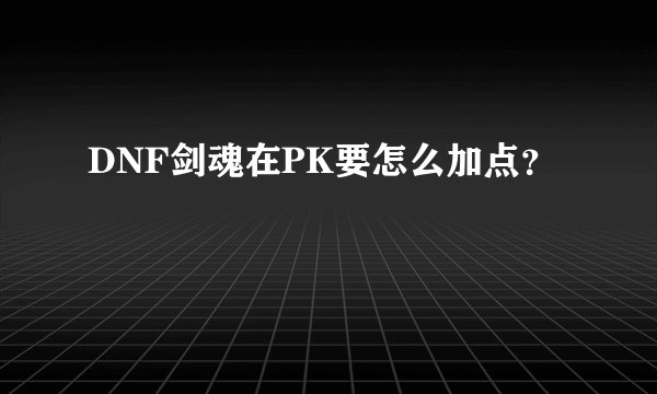 DNF剑魂在PK要怎么加点？