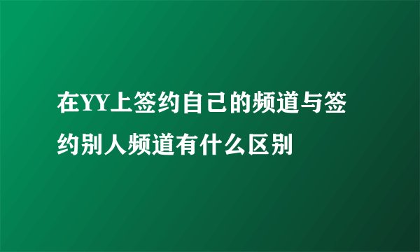 在YY上签约自己的频道与签约别人频道有什么区别