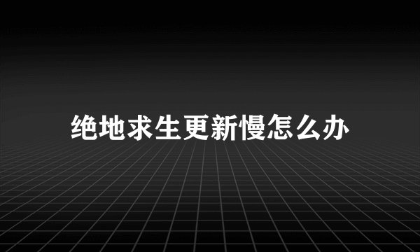 绝地求生更新慢怎么办