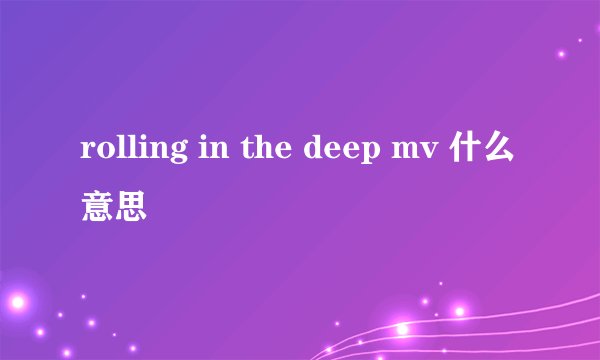 rolling in the deep mv 什么意思