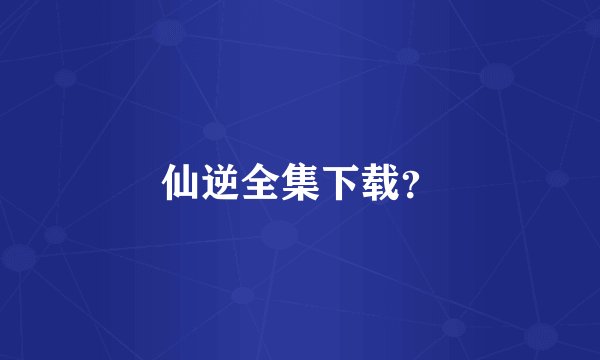 仙逆全集下载？