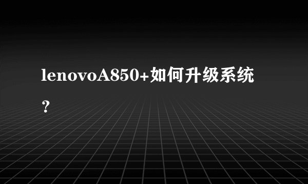 lenovoA850+如何升级系统？