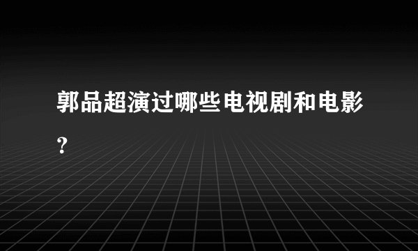 郭品超演过哪些电视剧和电影？