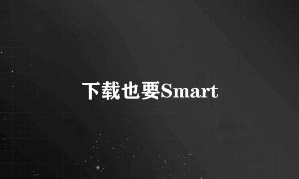 下载也要Smart