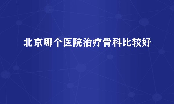 北京哪个医院治疗骨科比较好