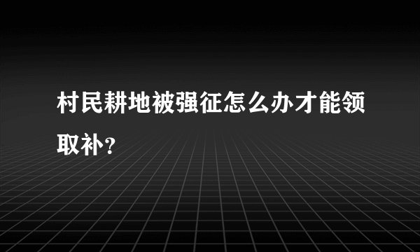 村民耕地被强征怎么办才能领取补？
