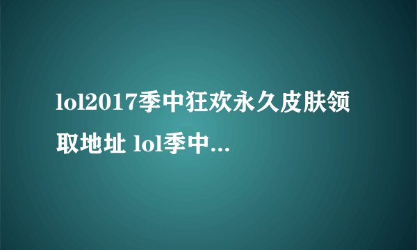 lol2017季中狂欢永久皮肤领取地址 lol季中狂欢升级礼盒方法