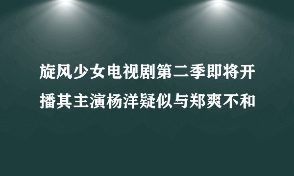 旋风少女电视剧第二季即将开播其主演杨洋疑似与郑爽不和