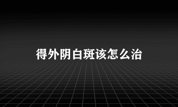 得外阴白斑该怎么治