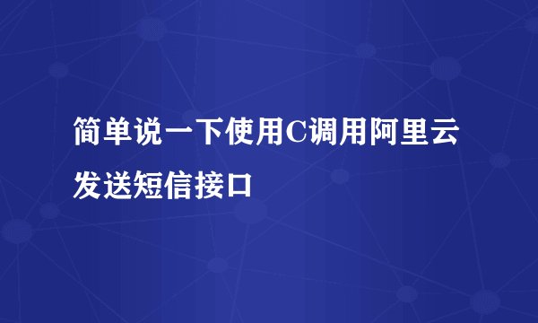 简单说一下使用C调用阿里云发送短信接口