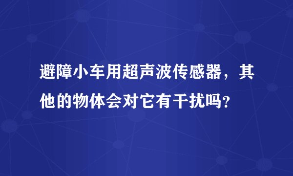 避障小车用超声波传感器，其他的物体会对它有干扰吗？