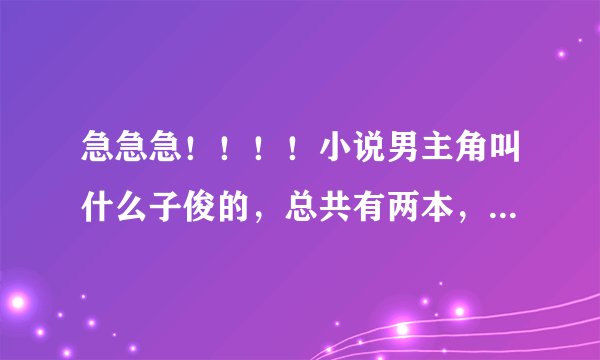 急急急！！！！小说男主角叫什么子俊的，总共有两本，第二本开头貌似是男女主角在游泳池里面，