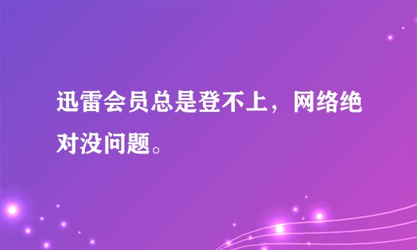 迅雷会员总是登不上，网络绝对没问题。