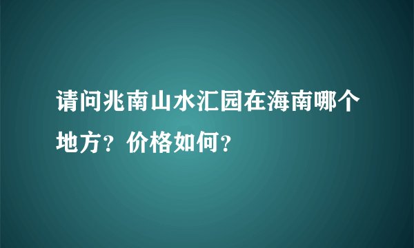 请问兆南山水汇园在海南哪个地方？价格如何？