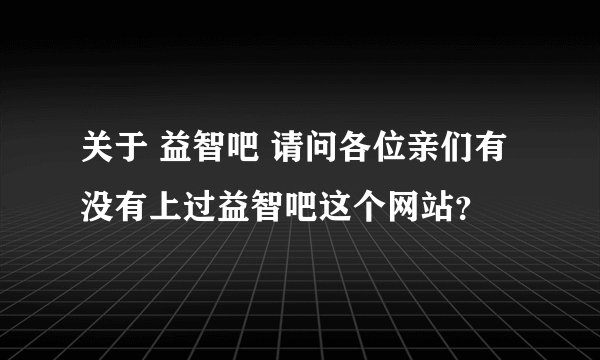 关于 益智吧 请问各位亲们有没有上过益智吧这个网站？