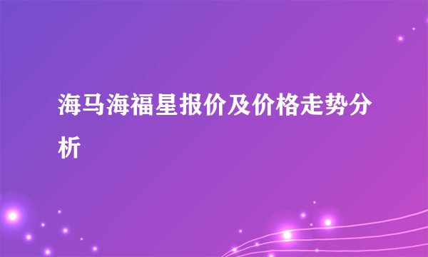 海马海福星报价及价格走势分析