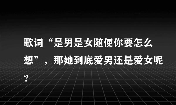 歌词“是男是女随便你要怎么想”，那她到底爱男还是爱女呢？