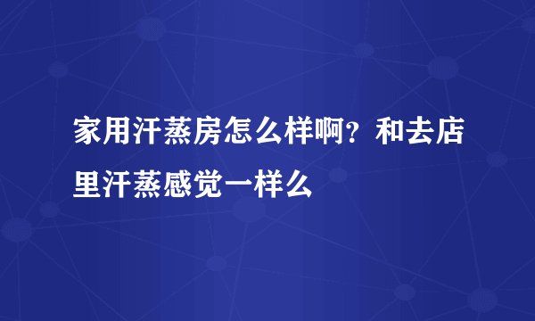 家用汗蒸房怎么样啊？和去店里汗蒸感觉一样么