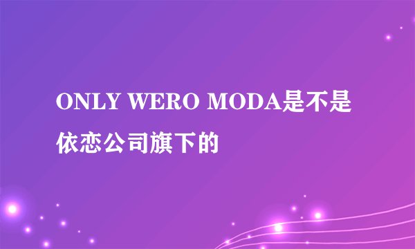 ONLY WERO MODA是不是依恋公司旗下的