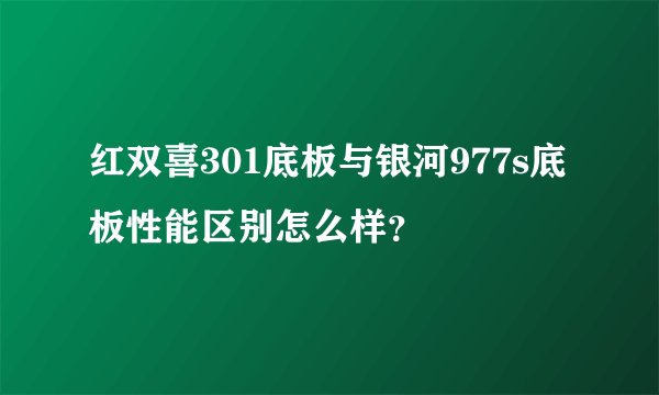 红双喜301底板与银河977s底板性能区别怎么样？