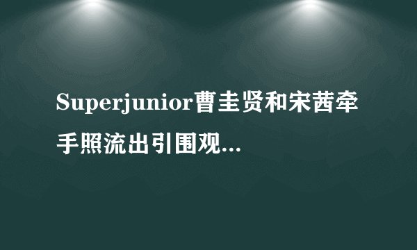Superjunior曹圭贤和宋茜牵手照流出引围观 疑似恋情曝光