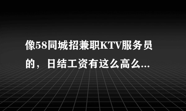 像58同城招兼职KTV服务员的，日结工资有这么高么？主要什么工作性质？？
