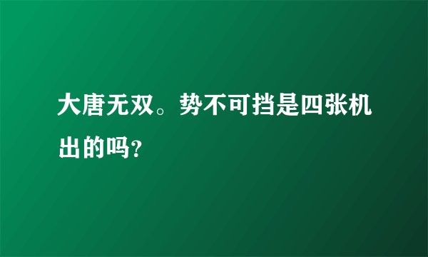 大唐无双。势不可挡是四张机出的吗？