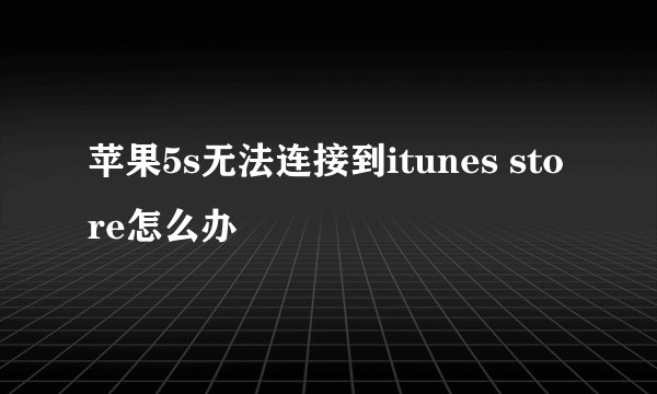 苹果5s无法连接到itunes store怎么办