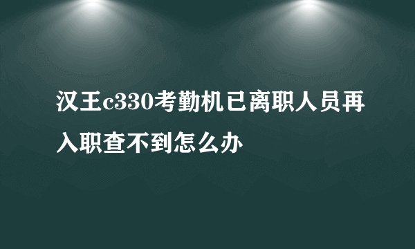 汉王c330考勤机已离职人员再入职查不到怎么办