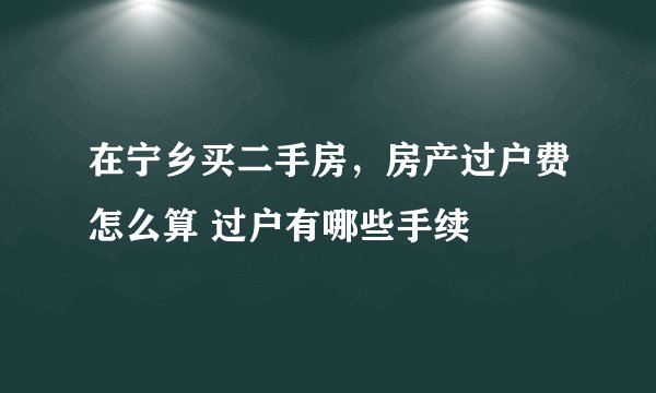 在宁乡买二手房，房产过户费怎么算 过户有哪些手续