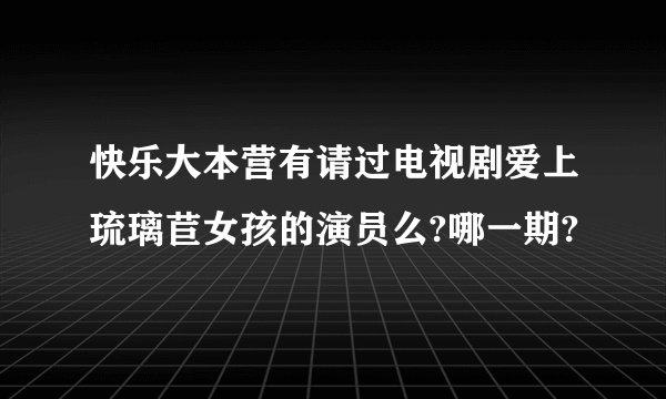 快乐大本营有请过电视剧爱上琉璃苣女孩的演员么?哪一期?