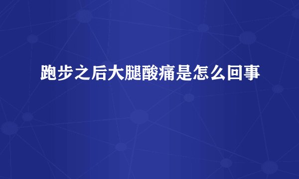 跑步之后大腿酸痛是怎么回事