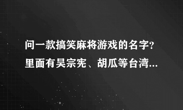 问一款搞笑麻将游戏的名字？里面有吴宗宪、胡瓜等台湾名人，很逗。
