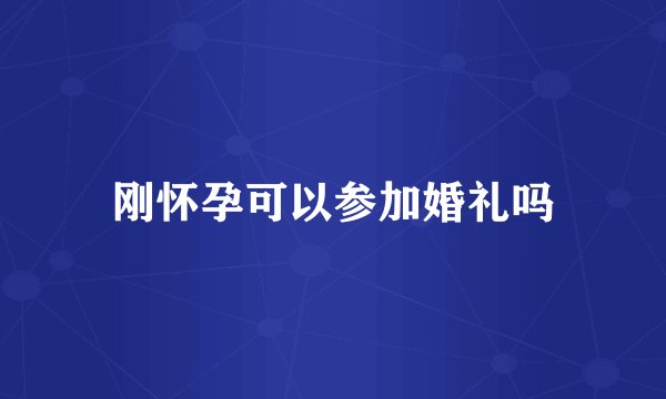 刚怀孕可以参加婚礼吗
