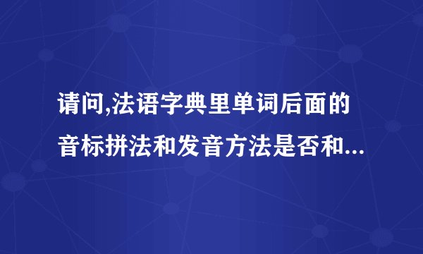 请问,法语字典里单词后面的音标拼法和发音方法是否和英语单词一样?