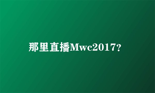 那里直播Mwc2017？