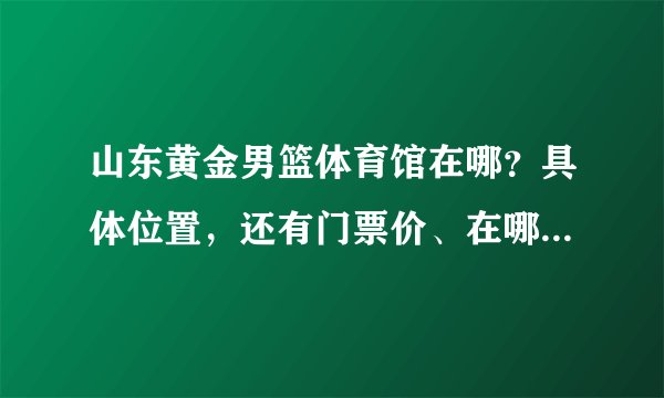山东黄金男篮体育馆在哪？具体位置，还有门票价、在哪能知道赛程和买门票？