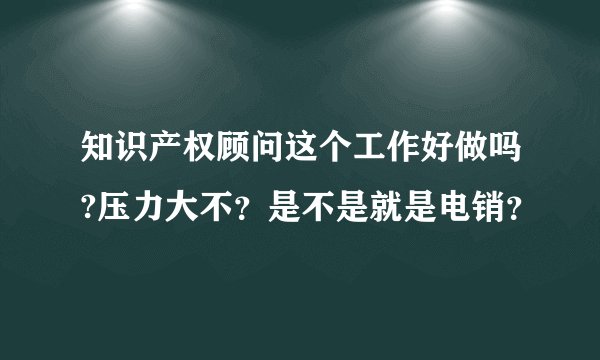 知识产权顾问这个工作好做吗?压力大不?是不是就是电销?