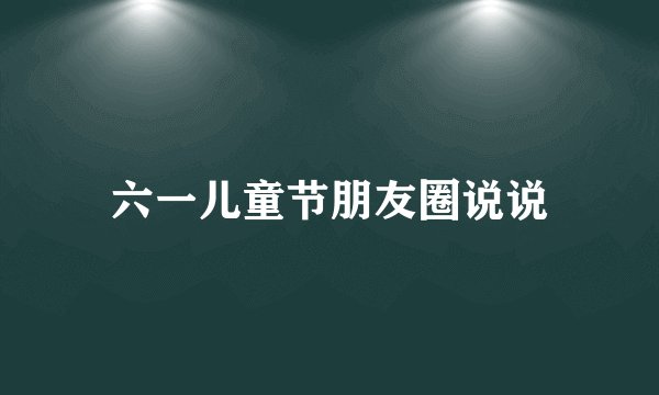 六一儿童节朋友圈说说
