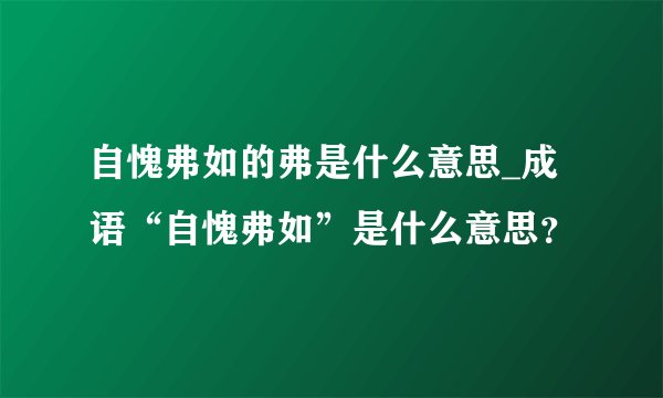 自愧弗如的弗是什么意思_成语“自愧弗如”是什么意思？