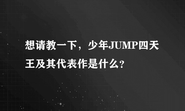 想请教一下，少年JUMP四天王及其代表作是什么？
