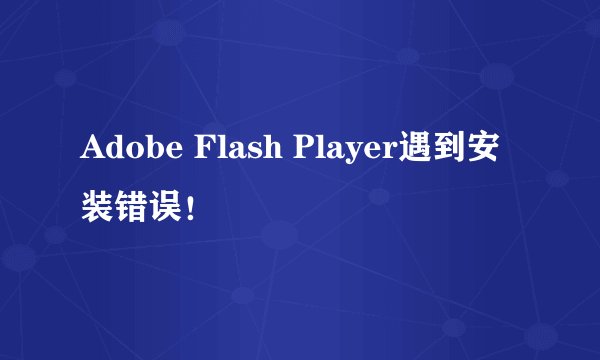 Adobe Flash Player遇到安装错误！