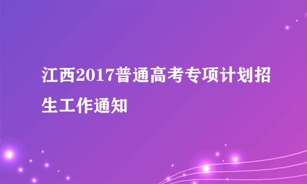 江西2017普通高考专项计划招生工作通知