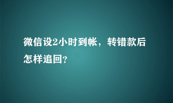 微信设2小时到帐，转错款后怎样追回？