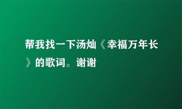 帮我找一下汤灿《幸福万年长》的歌词。谢谢