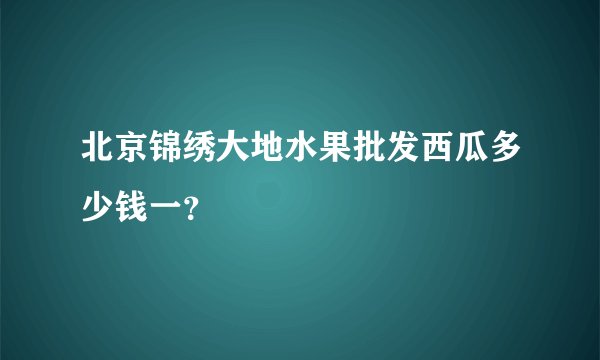 北京锦绣大地水果批发西瓜多少钱一？